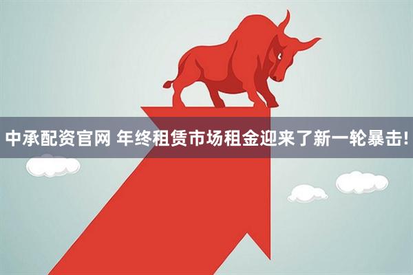 中承配资官网 年终租赁市场租金迎来了新一轮暴击!