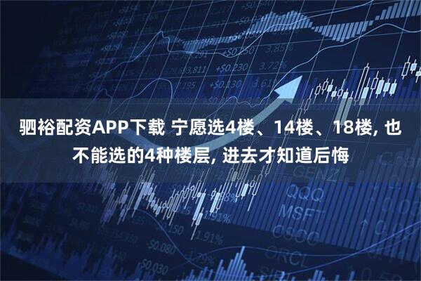 驷裕配资APP下载 宁愿选4楼、14楼、18楼, 也不能选的4种楼层, 进去才知道后悔