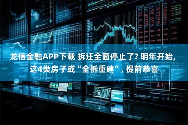 龙信金融APP下载 拆迁全面停止了? 明年开始, 这4类房子或“全拆重建”, 提前恭喜