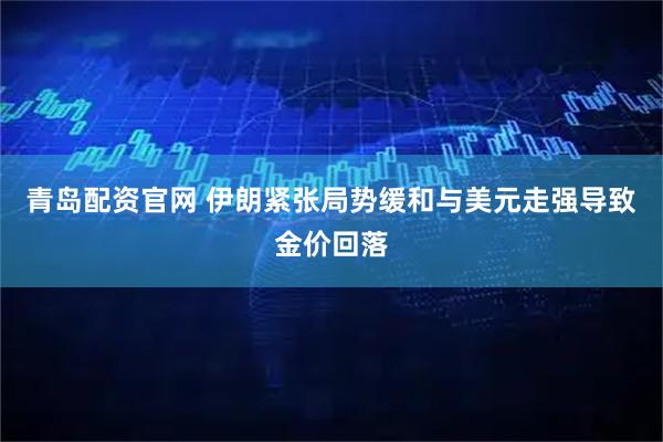 青岛配资官网 伊朗紧张局势缓和与美元走强导致金价回落