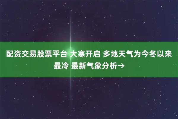 配资交易股票平台 大寒开启 多地天气为今冬以来最冷 最新气象分析→