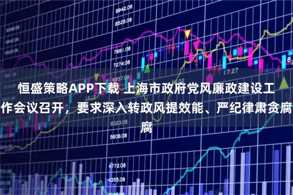 恒盛策略APP下载 上海市政府党风廉政建设工作会议召开，要求深入转政风提效能、严纪律肃贪腐