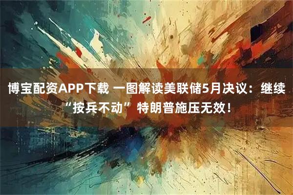 博宝配资APP下载 一图解读美联储5月决议：继续“按兵不动” 特朗普施压无效！