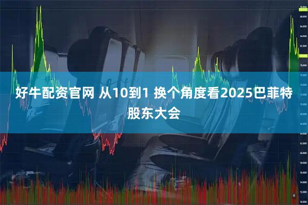 好牛配资官网 从10到1 换个角度看2025巴菲特股东大会