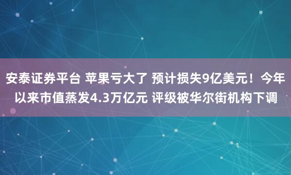 安泰证券平台 苹果亏大了 预计损失9亿美元！今年以来市值蒸发4.3万亿元 评级被华尔街机构下调