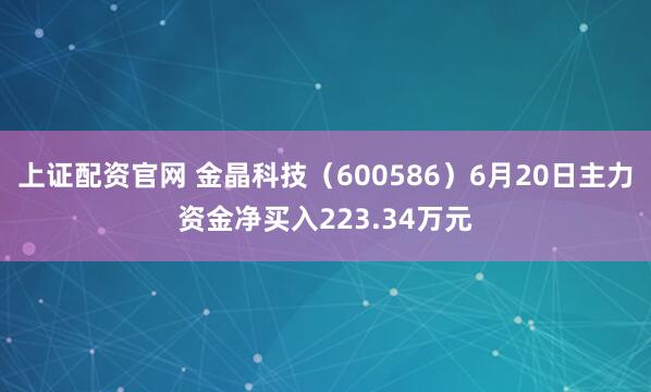 上证配资官网 金晶科技（600586）6月20日主力资金净买入223.34万元