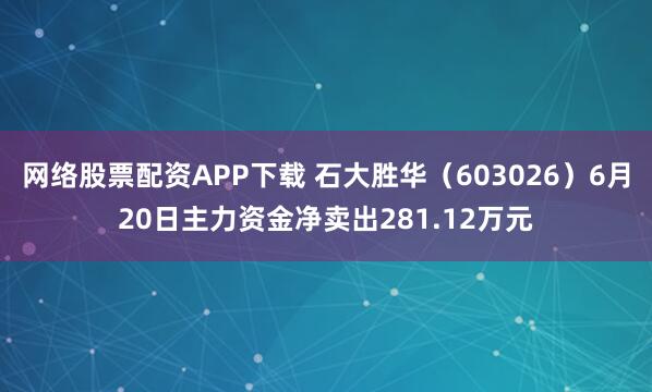 网络股票配资APP下载 石大胜华（603026）6月20日主力资金净卖出281.12万元