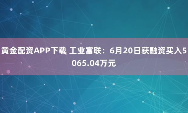 黄金配资APP下载 工业富联：6月20日获融资买入5065.04万元