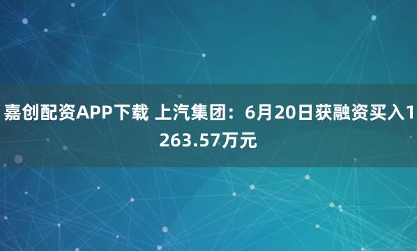 嘉创配资APP下载 上汽集团：6月20日获融资买入1263.57万元