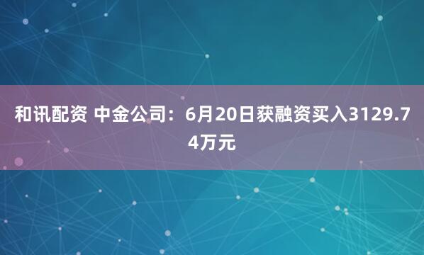 和讯配资 中金公司：6月20日获融资买入3129.74万元