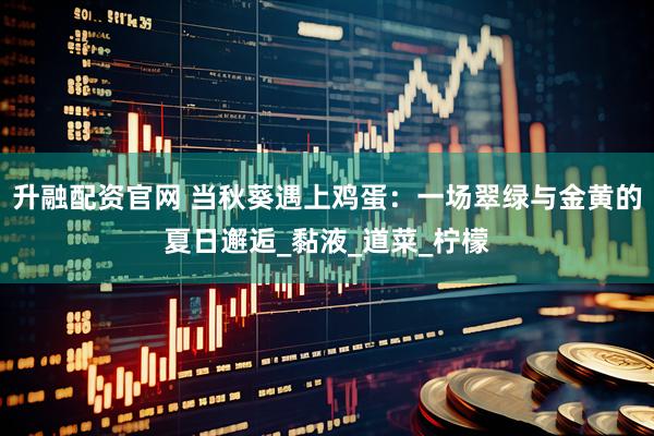 升融配资官网 当秋葵遇上鸡蛋：一场翠绿与金黄的夏日邂逅_黏液_道菜_柠檬