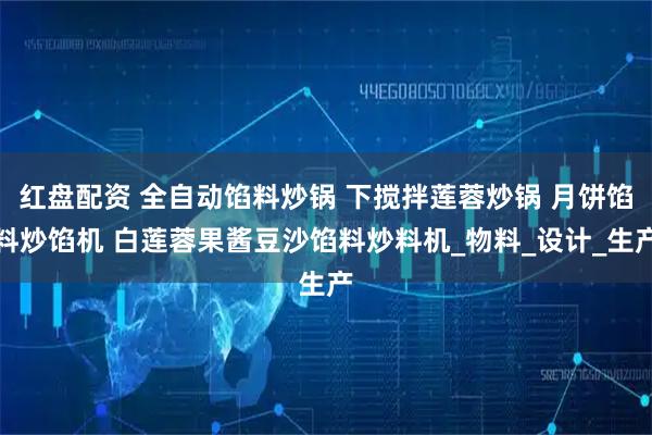 红盘配资 全自动馅料炒锅 下搅拌莲蓉炒锅 月饼馅料炒馅机 白莲蓉果酱豆沙馅料炒料机_物料_设计_生产