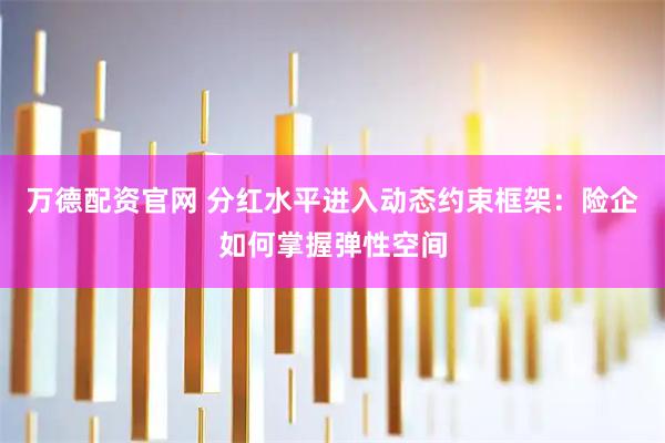万德配资官网 分红水平进入动态约束框架：险企如何掌握弹性空间