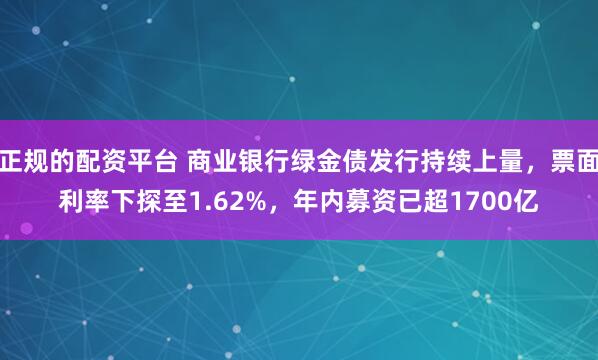 正规的配资平台 商业银行绿金债发行持续上量，票面利率下探至1.62%，年内募资已超1700亿