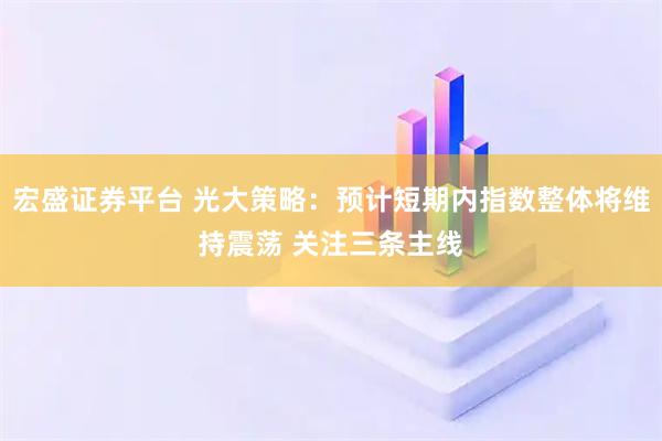 宏盛证券平台 光大策略：预计短期内指数整体将维持震荡 关注三条主线