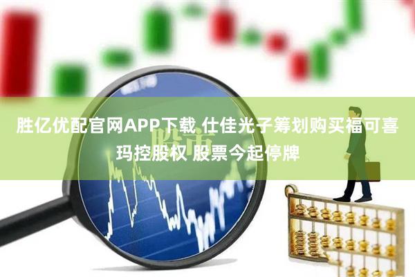 胜亿优配官网APP下载 仕佳光子筹划购买福可喜玛控股权 股票今起停牌