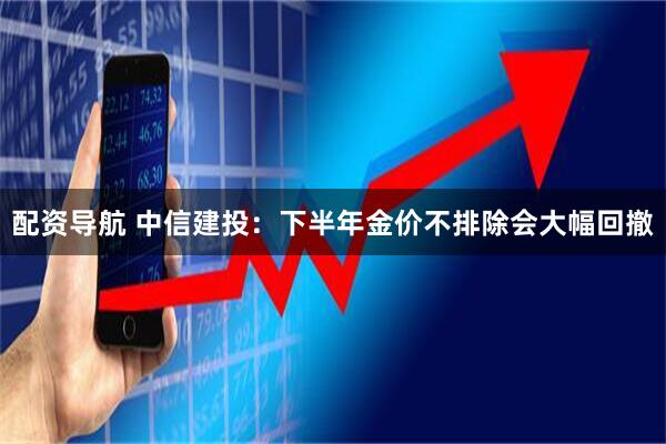 配资导航 中信建投：下半年金价不排除会大幅回撤