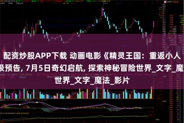 配资炒股APP下载 动画电影《精灵王国：重返小人国》终极预告, 7月5日奇幻启航, 探索神秘冒险世界_文字_魔法_影片