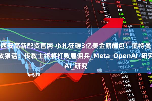 西安高新配资官网 小扎狂砸3亿美金薪酬包！奥特曼放狠话：传教士终将打败雇佣兵_Meta_OpenAI_研究