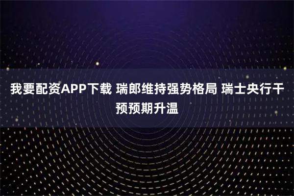 我要配资APP下载 瑞郎维持强势格局 瑞士央行干预预期升温