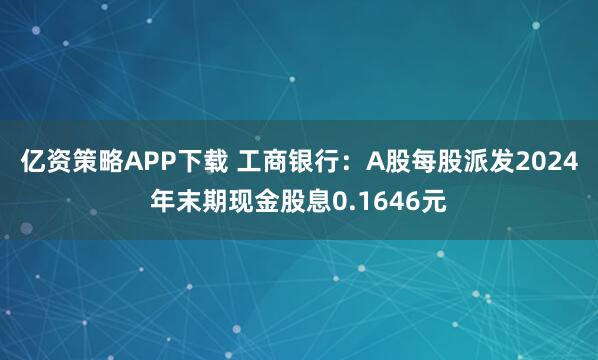 亿资策略APP下载 工商银行：A股每股派发2024年末期现金股息0.1646元
