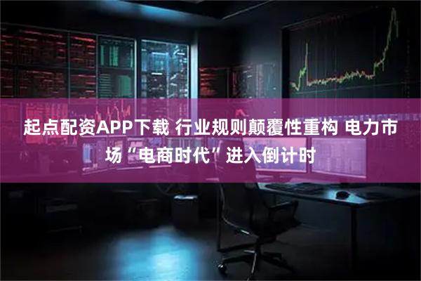 起点配资APP下载 行业规则颠覆性重构 电力市场“电商时代”进入倒计时