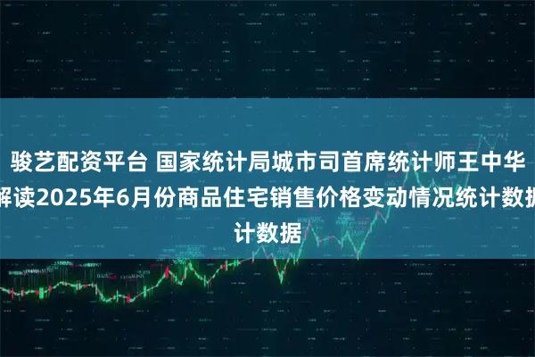 骏艺配资平台 国家统计局城市司首席统计师王中华解读2025年6月份商品住宅销售价格变动情况统计数据