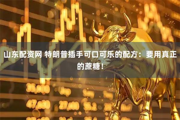 山东配资网 特朗普插手可口可乐的配方:要用真正的蔗糖!