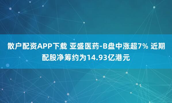 散户配资APP下载 亚盛医药-B盘中涨超7% 近期配股净筹约为14.93亿港元