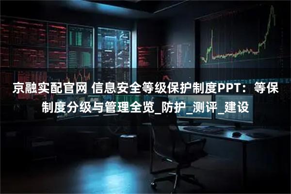 京融实配官网 信息安全等级保护制度PPT：等保制度分级与管理全览_防护_测评_建设