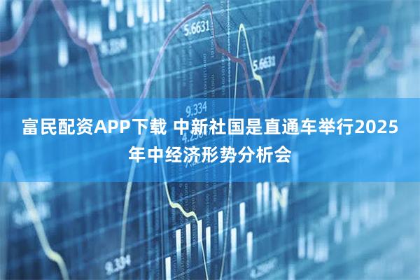 富民配资APP下载 中新社国是直通车举行2025年中经济形势分析会