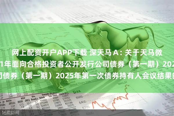 网上配资开户APP下载 深天马Ａ: 关于天马微电子股份有限公司2021年面向合格投资者公开发行公司债券（第一期）2025年第一次债券持有人会议结果的公告