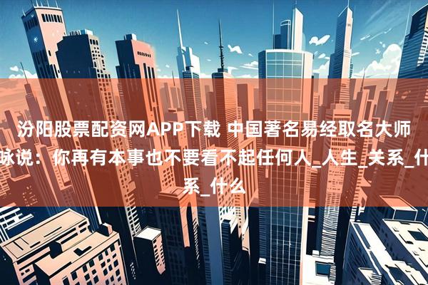 汾阳股票配资网APP下载 中国著名易经取名大师谢咏说：你再有本事也不要看不起任何人_人生_关系_什么