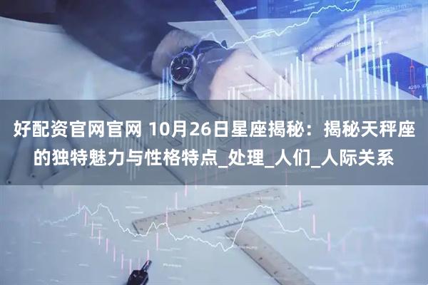 好配资官网官网 10月26日星座揭秘：揭秘天秤座的独特魅力与性格特点_处理_人们_人际关系