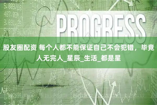 股友圈配资 每个人都不能保证自己不会犯错,毕竟人无完人_星辰_生活_都是星