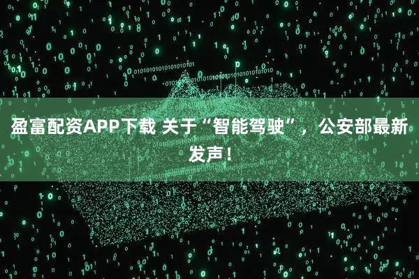 盈富配资APP下载 关于“智能驾驶”，公安部最新发声！