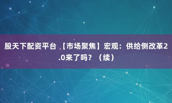 股天下配资平台 【市场聚焦】宏观：供给侧改革2.0来了吗？（续）