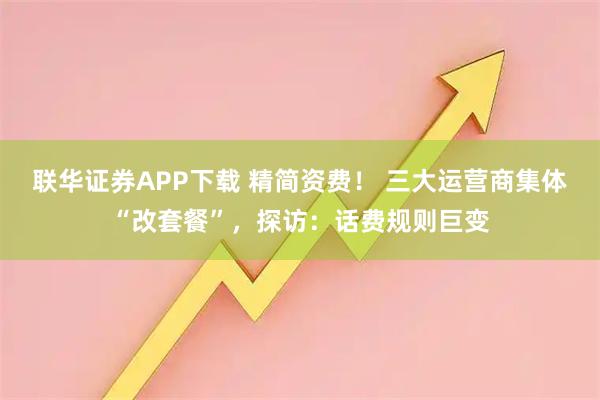 联华证券APP下载 精简资费! 三大运营商集体“改套餐”,探访:话费规则巨变