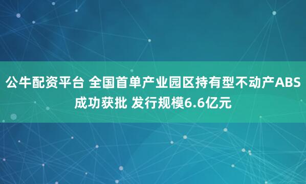 公牛配资平台 全国首单产业园区持有型不动产ABS成功获批 发行规模6.6亿元
