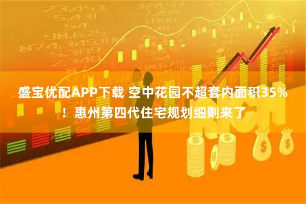 盛宝优配APP下载 空中花园不超套内面积35%!惠州第四代住宅规划细则来了