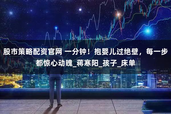股市策略配资官网 一分钟！抱婴儿过绝壁，每一步都惊心动魄_蒋寒阳_孩子_床单
