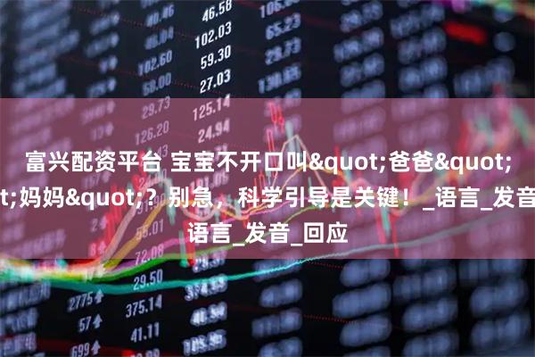 富兴配资平台 宝宝不开口叫"爸爸""妈妈"？别急，科学引导是关键！_语言_发音_回应