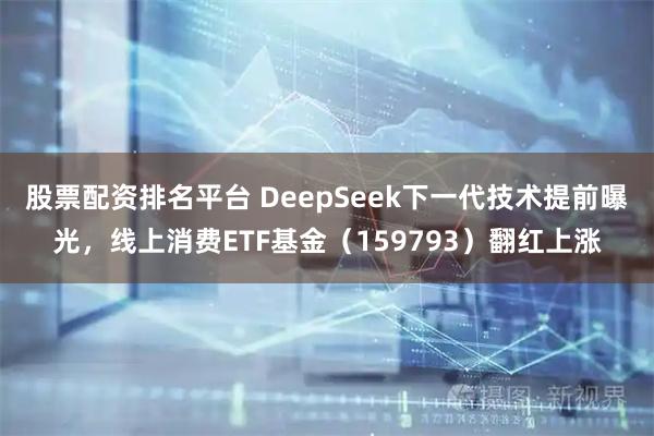 股票配资排名平台 DeepSeek下一代技术提前曝光,线上消费ETF基金(159793)翻红上涨