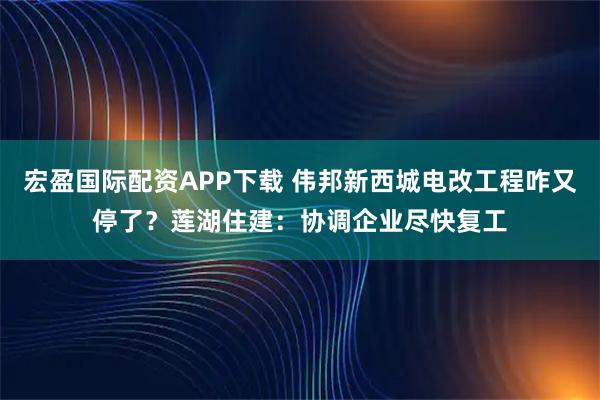 宏盈国际配资APP下载 伟邦新西城电改工程咋又停了？莲湖住建：协调企业尽快复工