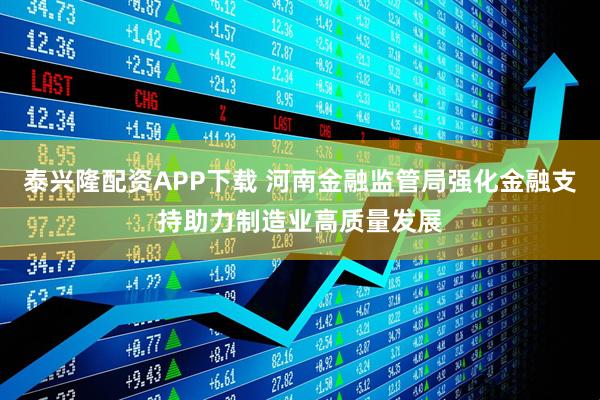 泰兴隆配资APP下载 河南金融监管局强化金融支持助力制造业高质量发展