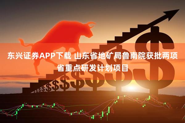 东兴证券APP下载 山东省地矿局鲁南院获批两项省重点研发计划项目