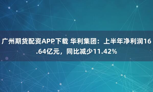 广州期货配资APP下载 华利集团：上半年净利润16.64亿元，同比减少11.42%