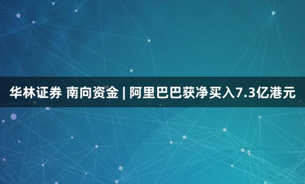 华林证券 南向资金 | 阿里巴巴获净买入7.3亿港元
