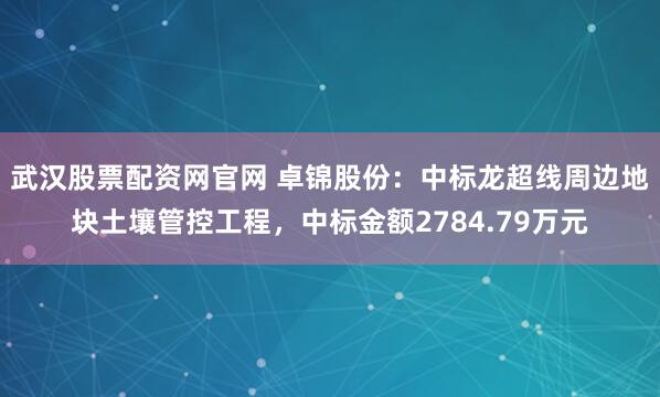 武汉股票配资网官网 卓锦股份：中标龙超线周边地块土壤管控工程，中标金额2784.79万元
