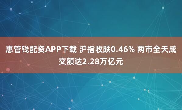 惠管钱配资APP下载 沪指收跌0.46% 两市全天成交额达2.28万亿元